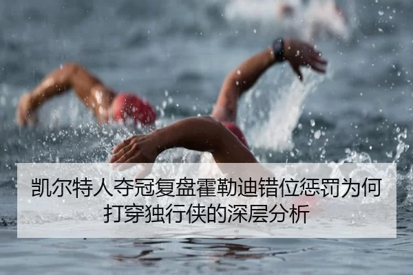 凯尔特人夺冠复盘霍勒迪错位惩罚为何打穿独行侠的深层分析