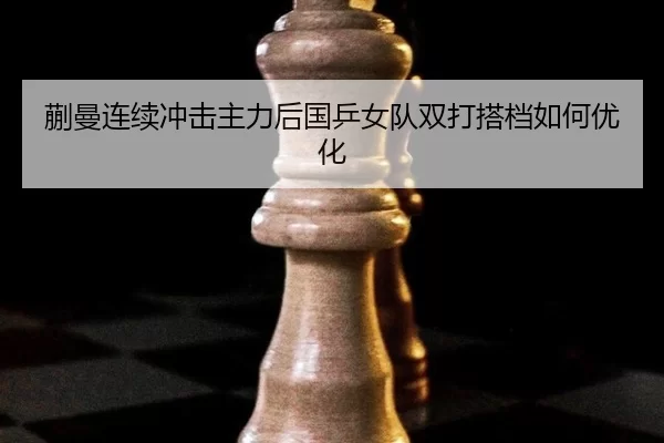 蒯曼连续冲击主力后国乒女队双打搭档如何优化