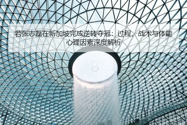 若张志磊在新加坡完成逆转夺冠：过程、战术与体能心理因素深度解析