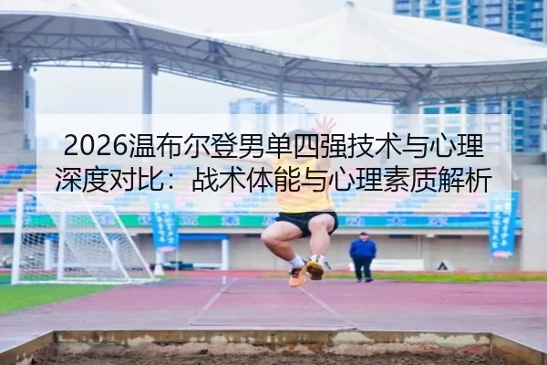 2026温布尔登男单四强技术与心理深度对比：战术体能与心理素质解析