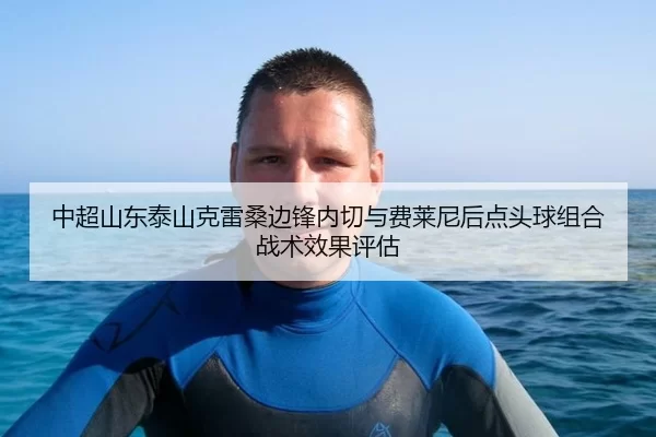 中超山东泰山克雷桑边锋内切与费莱尼后点头球组合战术效果评估