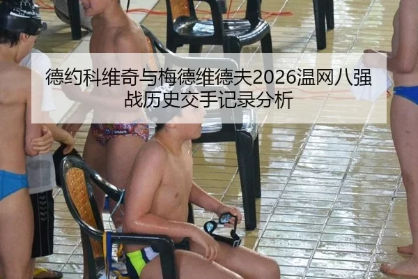德约科维奇与梅德维德夫2026温网八强战历史交手记录分析