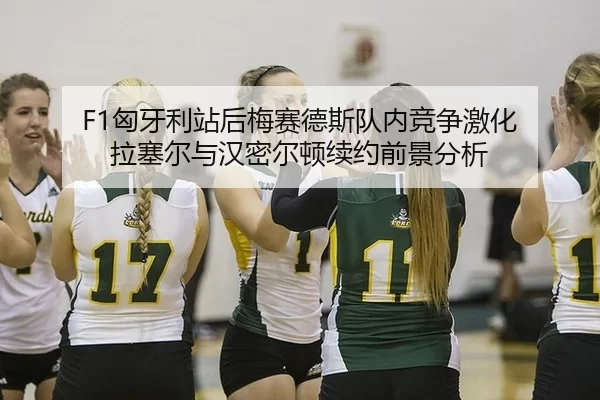 F1匈牙利站后梅赛德斯队内竞争激化 拉塞尔与汉密尔顿续约前景分析