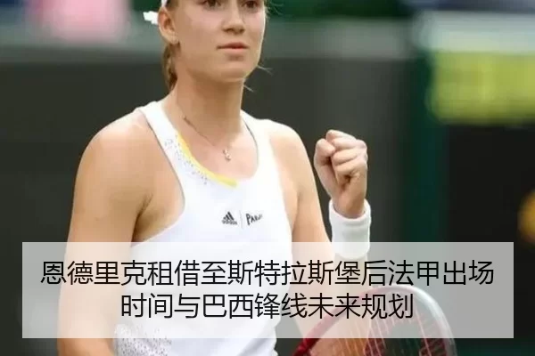 恩德里克租借至斯特拉斯堡后法甲出场时间与巴西锋线未来规划