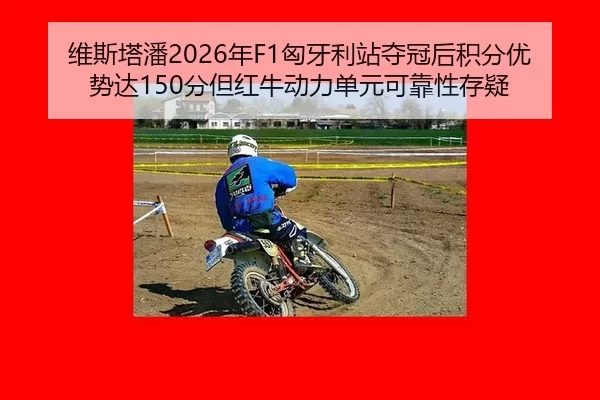 维斯塔潘2026年F1匈牙利站夺冠后积分优势达150分但红牛动力单元可靠性存疑