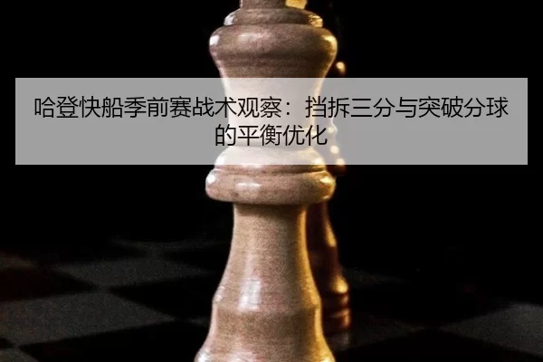 哈登快船季前赛战术观察：挡拆三分与突破分球的平衡优化