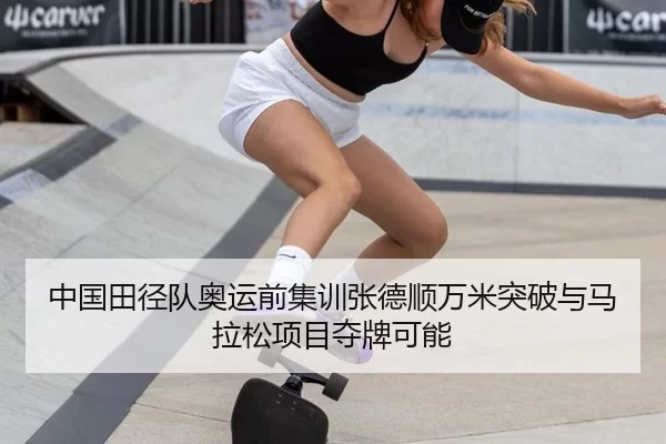 中国田径队奥运前集训张德顺万米突破与马拉松项目夺牌可能